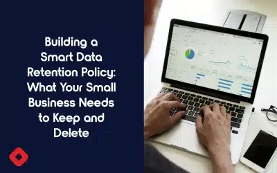 Building a Smart Data Retention Policy: What Your Small Business Needs to Keep (and Delete)